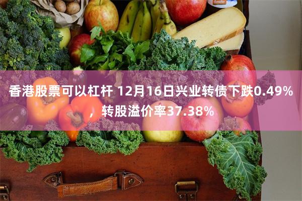 香港股票可以杠杆 12月16日兴业转债下跌0.49%，转股溢价率37.38%