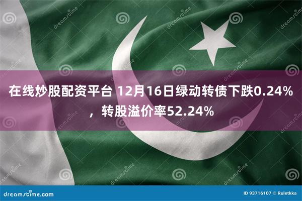 在线炒股配资平台 12月16日绿动转债下跌0.24%，转股溢价率52.24%