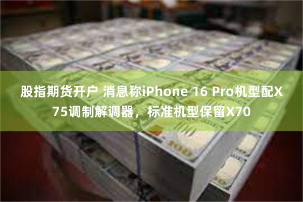 股指期货开户 消息称iPhone 16 Pro机型配X75调制解调器，标准机型保留X70