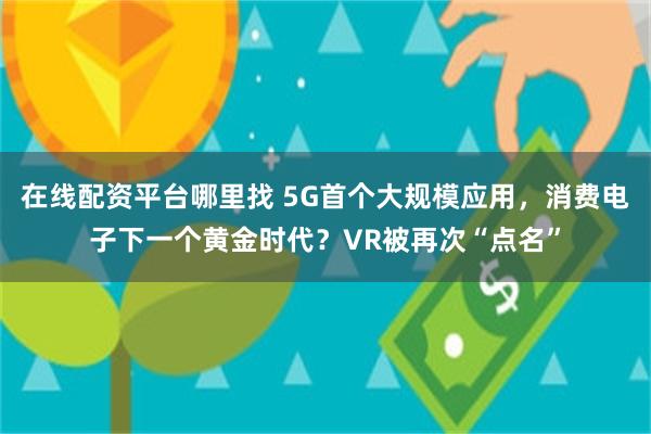 在线配资平台哪里找 5G首个大规模应用，消费电子下一个黄金时代？VR被再次“点名”