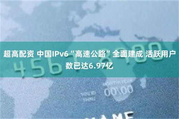 超高配资 中国IPv6“高速公路”全面建成 活跃用户数已达6.97亿