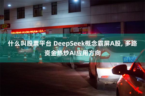 什么叫股票平台 DeepSeek概念霸屏A股, 多路资金热炒AI应用方向