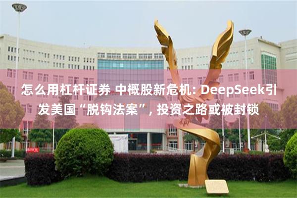 怎么用杠杆证券 中概股新危机: DeepSeek引发美国“脱钩法案”, 投资之路或被封锁