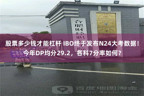 股票多少钱才能杠杆 IBO终于发布N24大考数据！今年DP均分29.2，各科7分率如何？