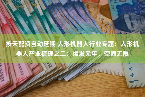 按天配资自动延期 人形机器人行业专题：人形机器人产业梳理之二：爆发元年，空间无限