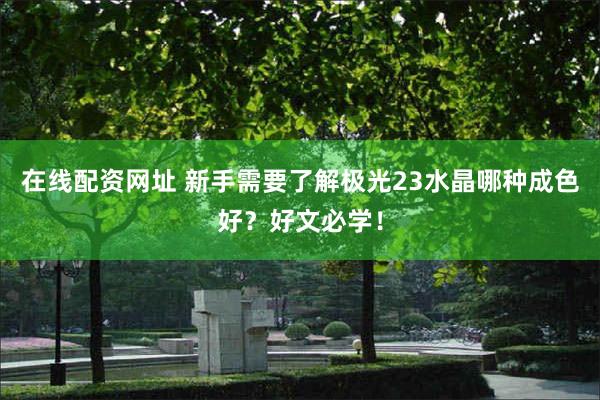 在线配资网址 新手需要了解极光23水晶哪种成色好？好文必学！