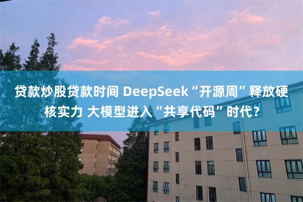 贷款炒股贷款时间 DeepSeek“开源周”释放硬核实力 大模型进入“共享代码”时代？