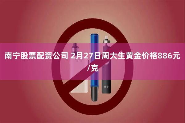 南宁股票配资公司 2月27日周大生黄金价格886元/克