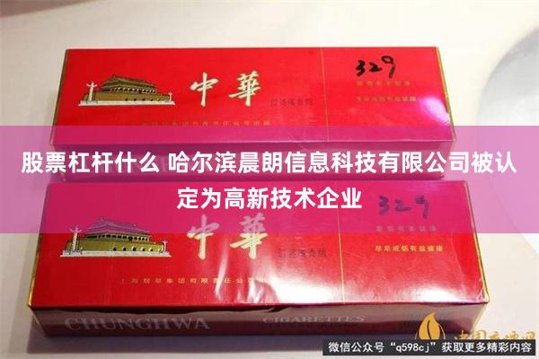 股票杠杆什么 哈尔滨晨朗信息科技有限公司被认定为高新技术企业