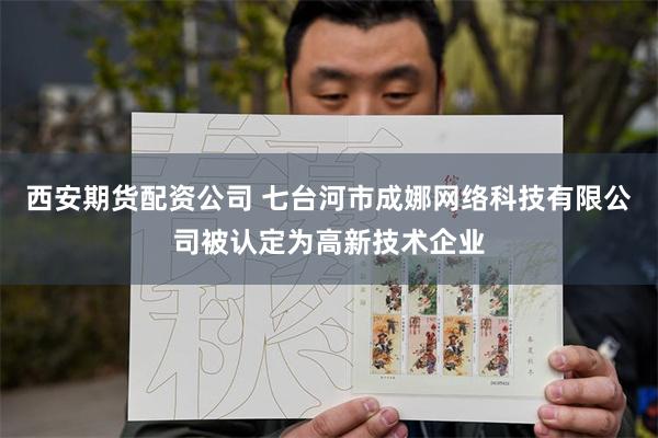 西安期货配资公司 七台河市成娜网络科技有限公司被认定为高新技术企业