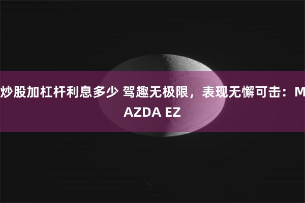 炒股加杠杆利息多少 驾趣无极限，表现无懈可击：MAZDA EZ