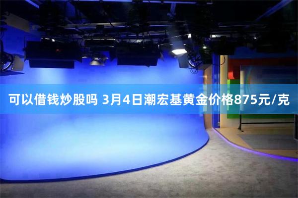 可以借钱炒股吗 3月4日潮宏基黄金价格875元/克