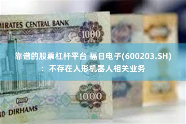 靠谱的股票杠杆平台 福日电子(600203.SH)：不存在人形机器人相关业务