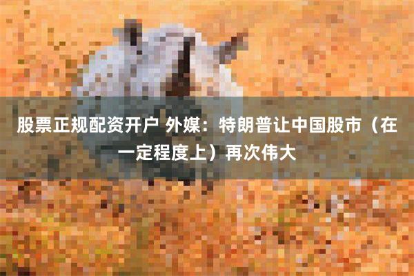 股票正规配资开户 外媒：特朗普让中国股市（在一定程度上）再次伟大