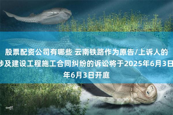 股票配资公司有哪些 云南铁路作为原告/上诉人的1起涉及建设工程施工合同纠纷的诉讼将于2025年6月3日开庭