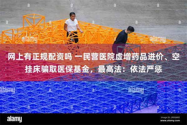 网上有正规配资吗 一民营医院虚增药品进价、空挂床骗取医保基金，最高法：依法严惩